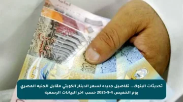 تحديثات البنوك.. تفاصيل جديدة لسعر الدينار الكويتي مقابل الجنيه المصري يوم الخميس 4-9-2025 حسب آخر البيانات الرسمية